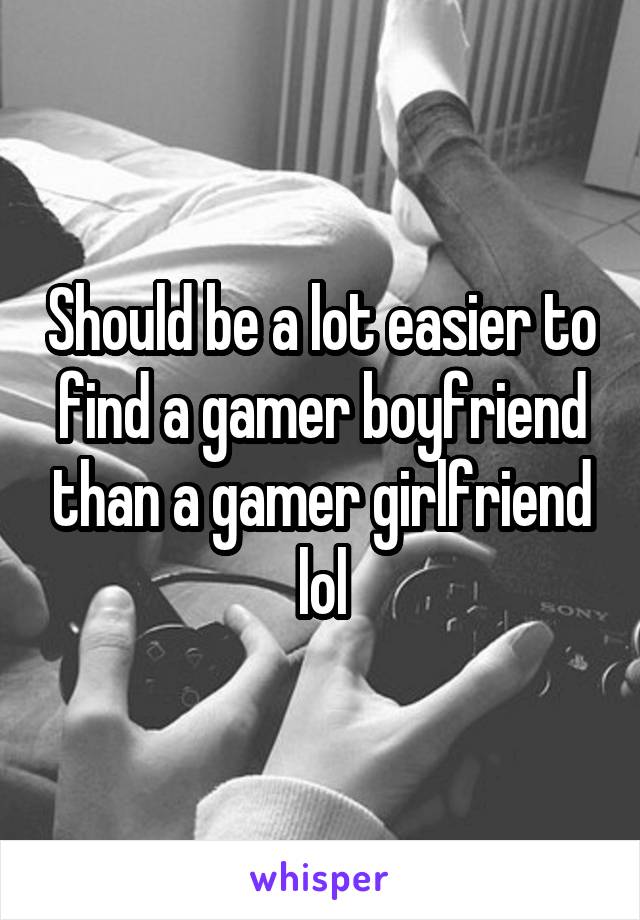 Should be a lot easier to find a gamer boyfriend than a gamer girlfriend lol