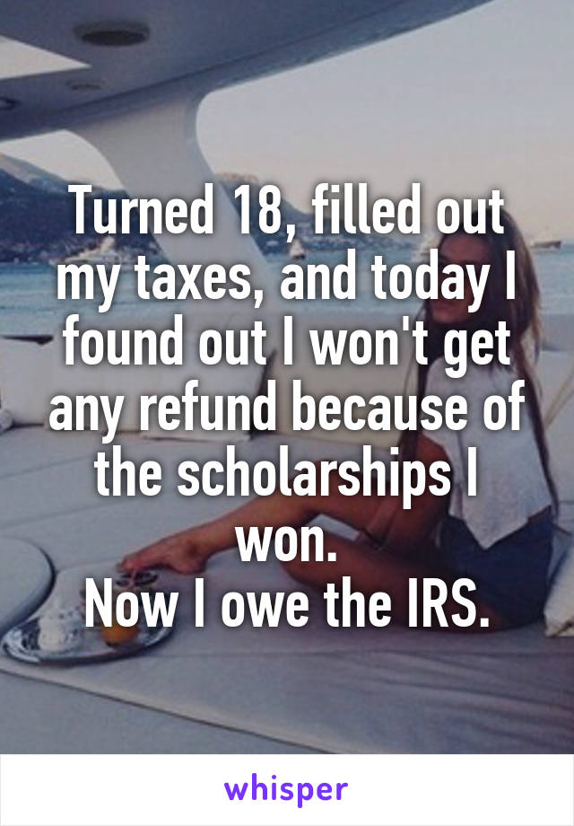 Turned 18, filled out my taxes, and today I found out I won't get any refund because of the scholarships I won.
Now I owe the IRS.
