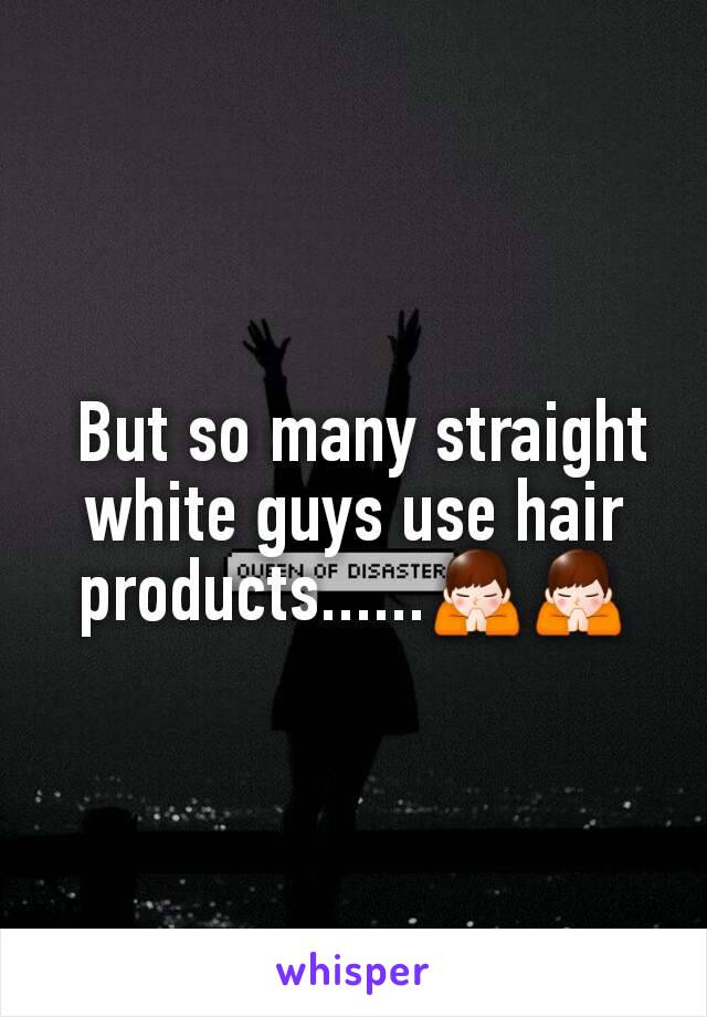  But so many straight white guys use hair products......🙏🙏