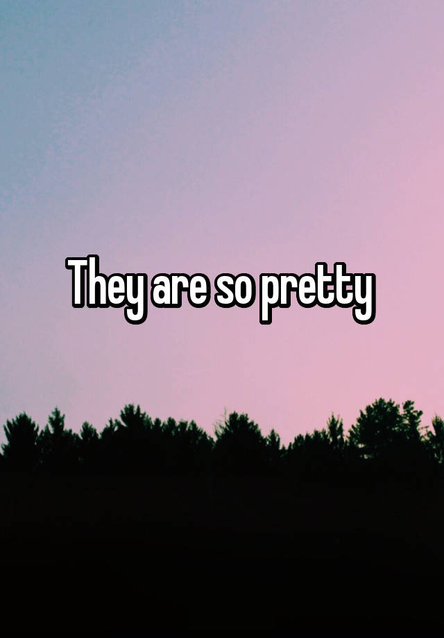 they-are-so-pretty