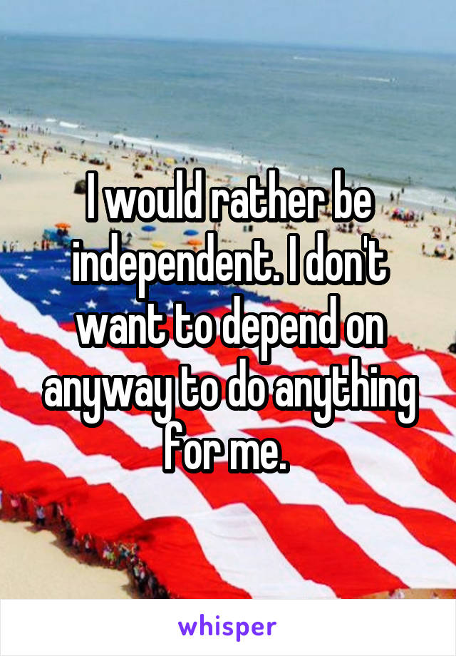 I would rather be independent. I don't want to depend on anyway to do anything for me. 