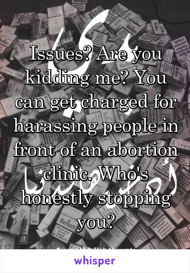 Issues? Are you kidding me? You can get charged for harassing people in front of an abortion clinic. Who's honestly stopping you?