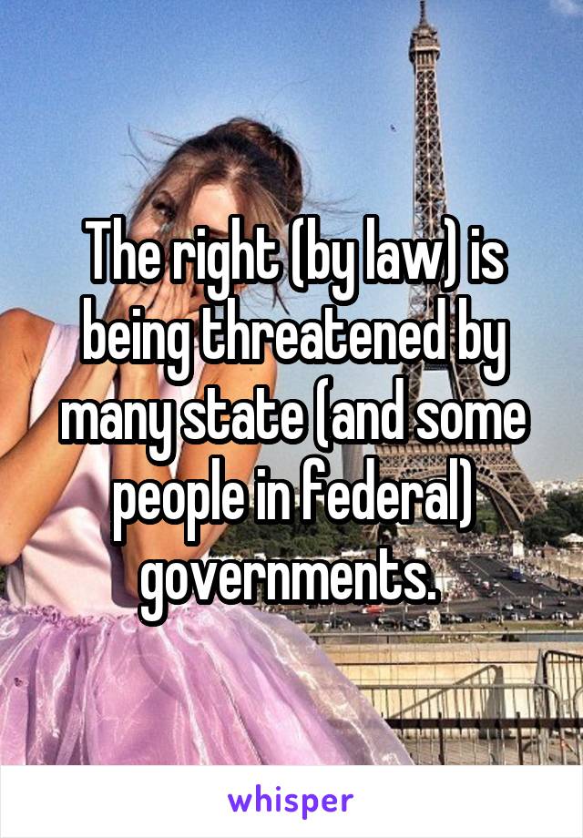 The right (by law) is being threatened by many state (and some people in federal) governments. 