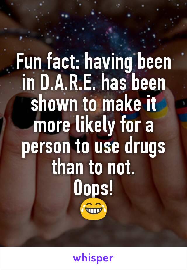 Fun fact: having been in D.A.R.E. has been shown to make it more likely for a person to use drugs than to not.
Oops!
😂