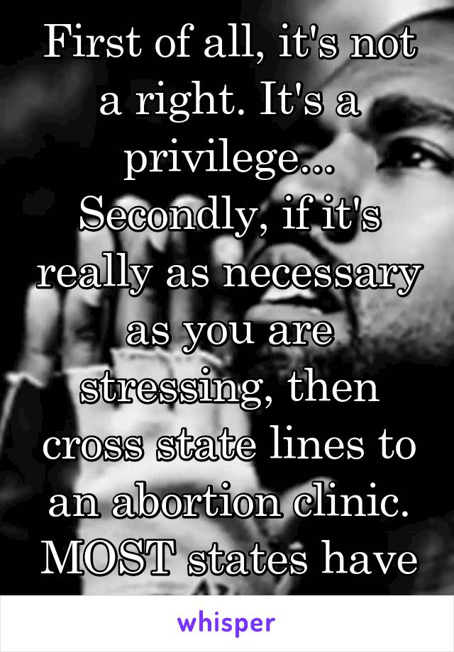 First of all, it's not a right. It's a privilege... Secondly, if it's really as necessary as you are stressing, then cross state lines to an abortion clinic. MOST states have them