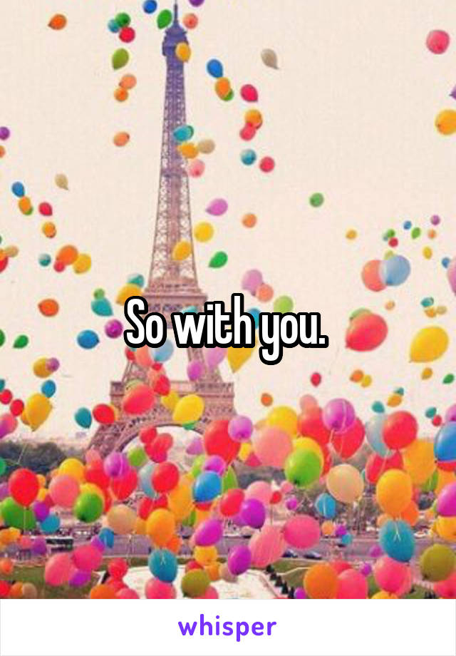 So with you. 