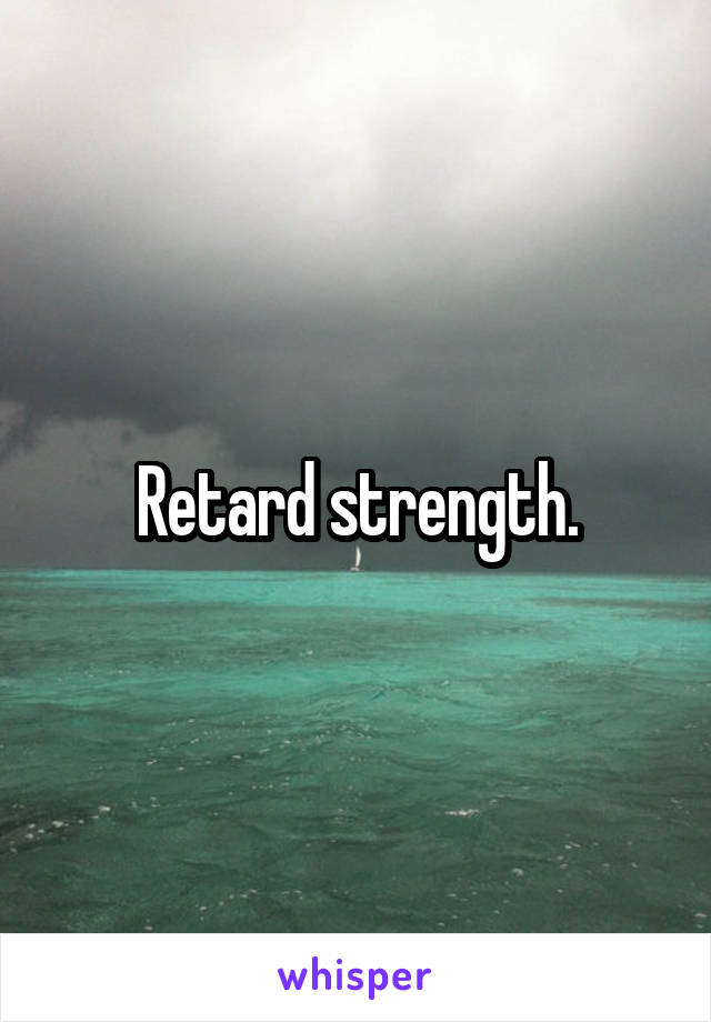 Retard strength.