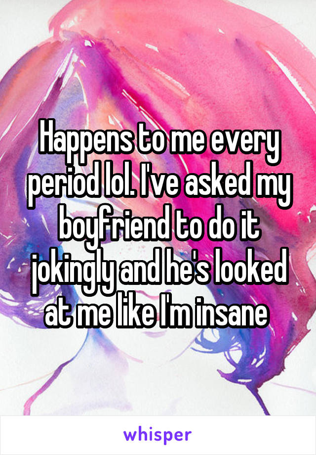 Happens to me every period lol. I've asked my boyfriend to do it jokingly and he's looked at me like I'm insane 