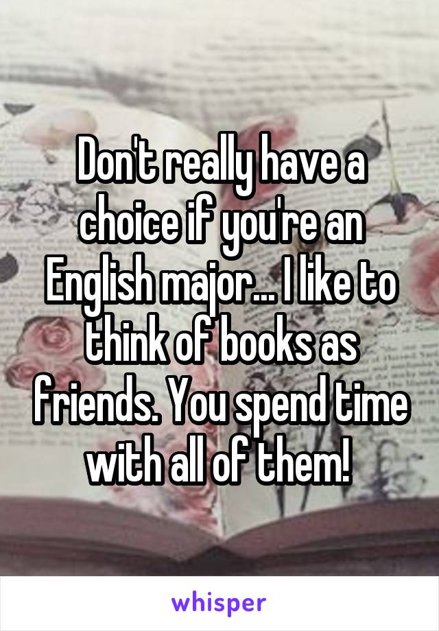 Don't really have a choice if you're an English major... I like to think of books as friends. You spend time with all of them! 