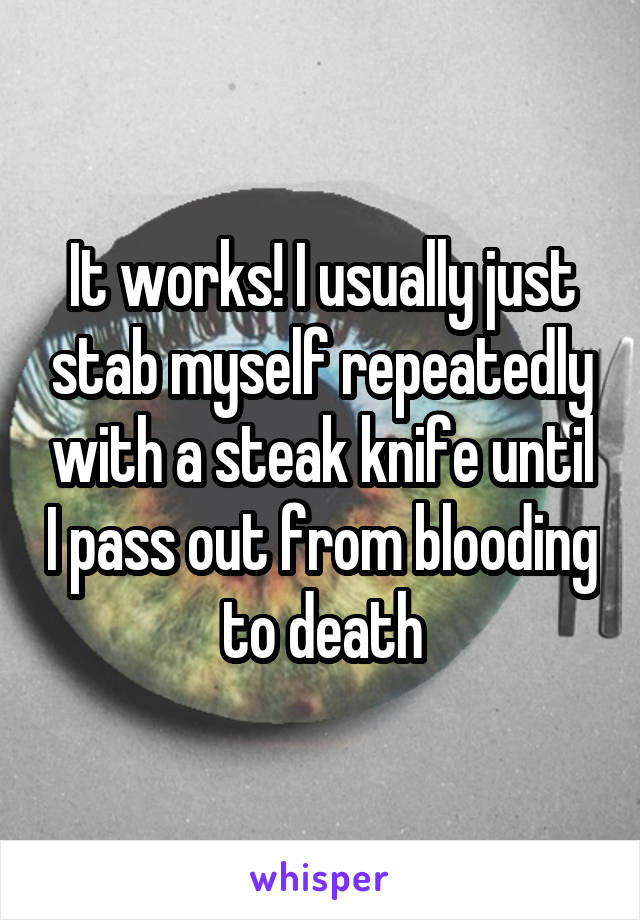 It works! I usually just stab myself repeatedly with a steak knife until I pass out from blooding to death