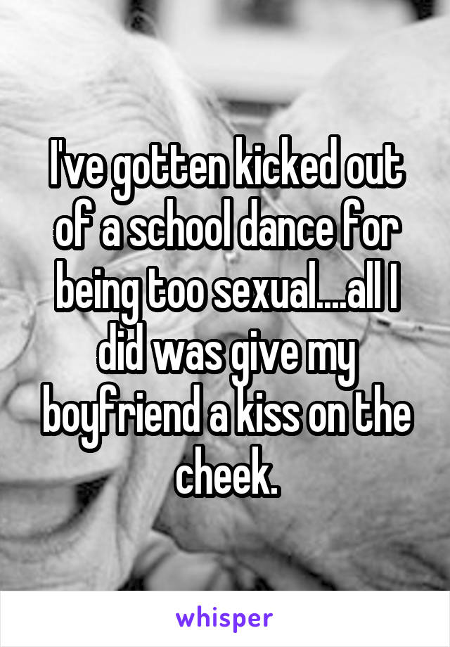 I've gotten kicked out of a school dance for being too sexual....all I did was give my boyfriend a kiss on the cheek.