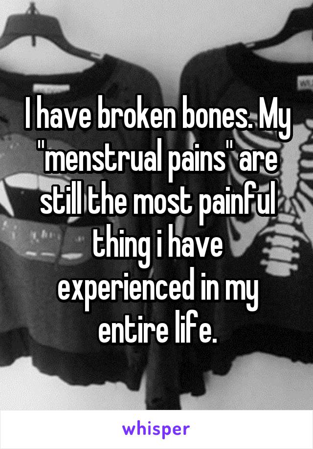 I have broken bones. My "menstrual pains" are still the most painful thing i have experienced in my entire life.