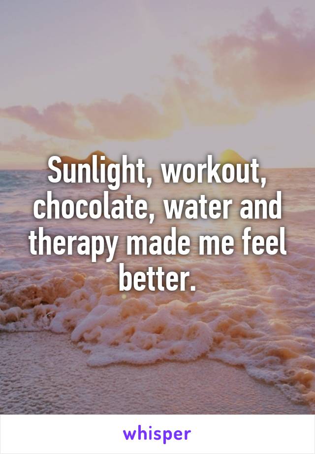 Sunlight, workout, chocolate, water and therapy made me feel better.