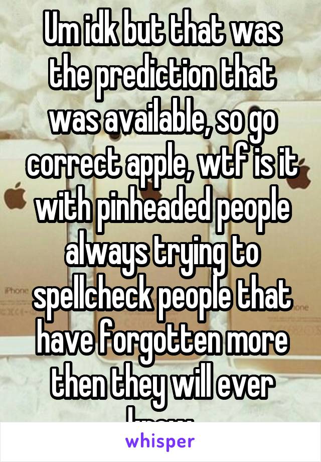 Um idk but that was the prediction that was available, so go correct apple, wtf is it with pinheaded people always trying to spellcheck people that have forgotten more then they will ever know.