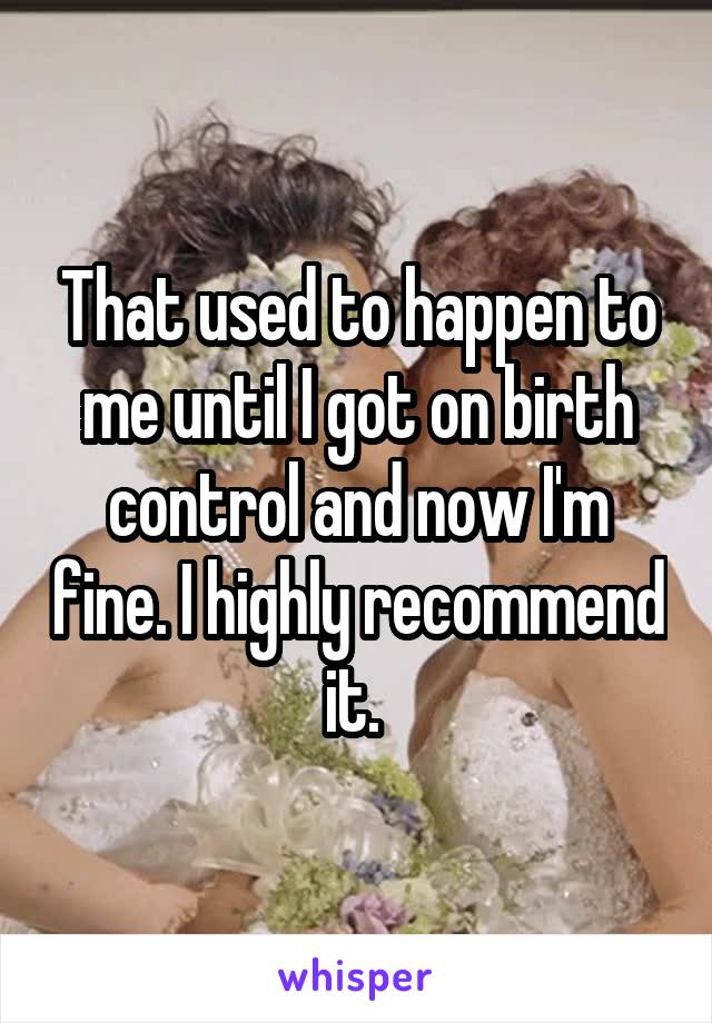 That used to happen to me until I got on birth control and now I'm fine. I highly recommend it. 