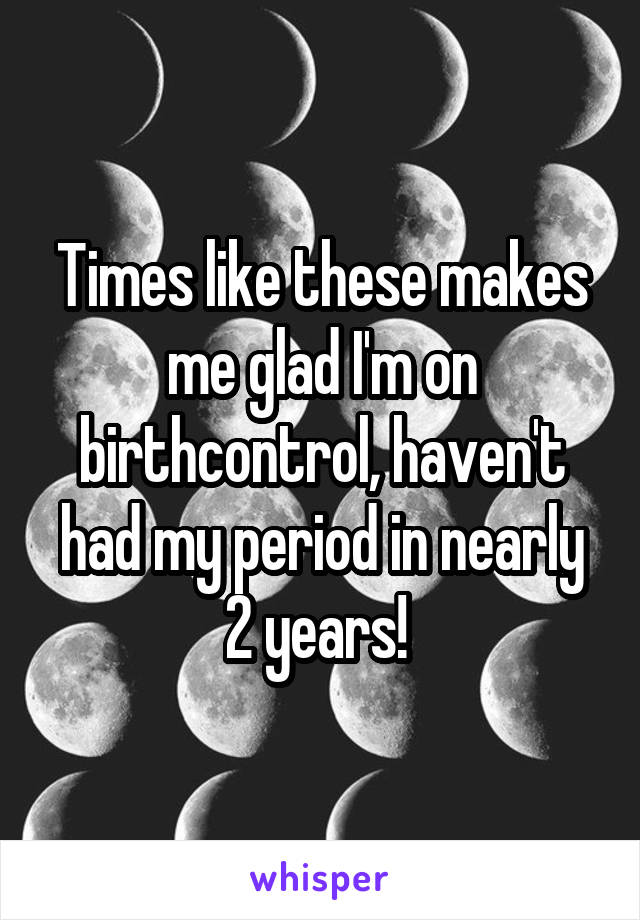 Times like these makes me glad I'm on birthcontrol, haven't had my period in nearly 2 years! 