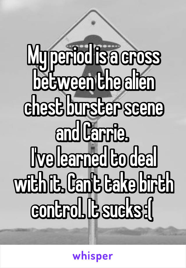 My period is a cross between the alien chest burster scene and Carrie. 
I've learned to deal with it. Can't take birth control. It sucks :( 