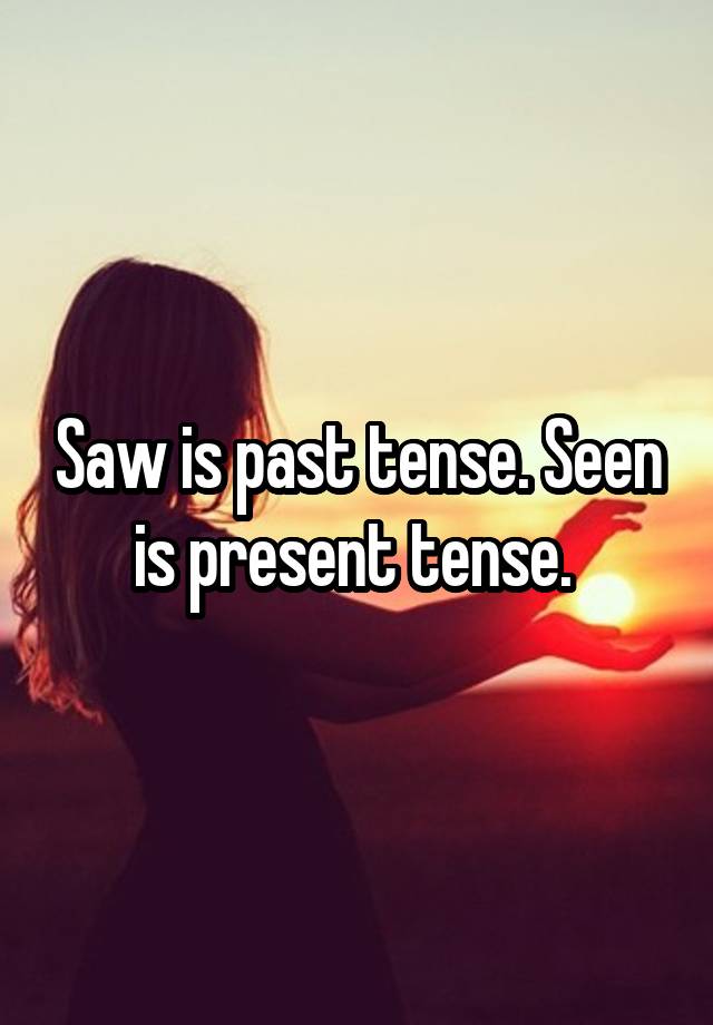 saw-is-past-tense-seen-is-present-tense