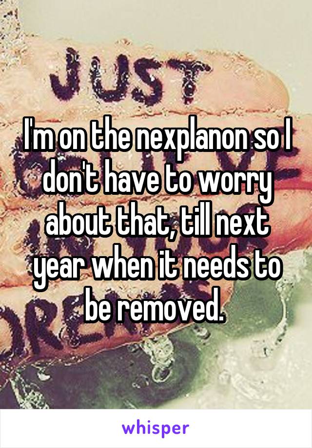 I'm on the nexplanon so I don't have to worry about that, till next year when it needs to be removed. 