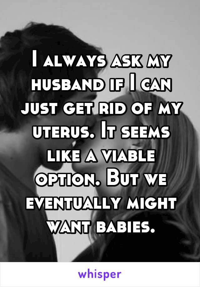 I always ask my husband if I can just get rid of my uterus. It seems like a viable option. But we eventually might want babies.