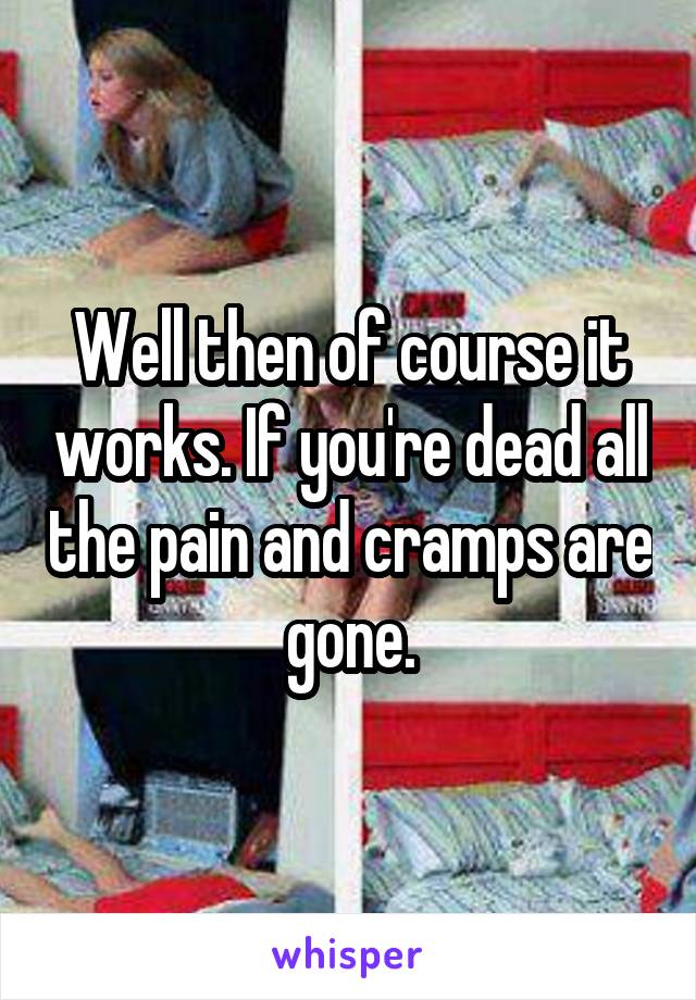 Well then of course it works. If you're dead all the pain and cramps are gone.