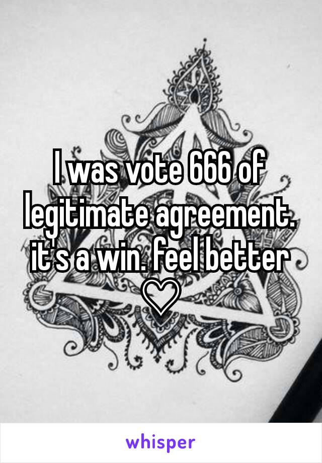 I was vote 666 of legitimate agreement. it's a win. feel better ♡