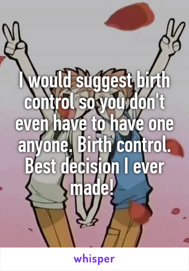 I would suggest birth control so you don't even have to have one anyone. Birth control. Best decision I ever made! 