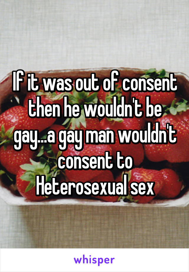 If it was out of consent then he wouldn't be gay...a gay man wouldn't consent to Heterosexual sex