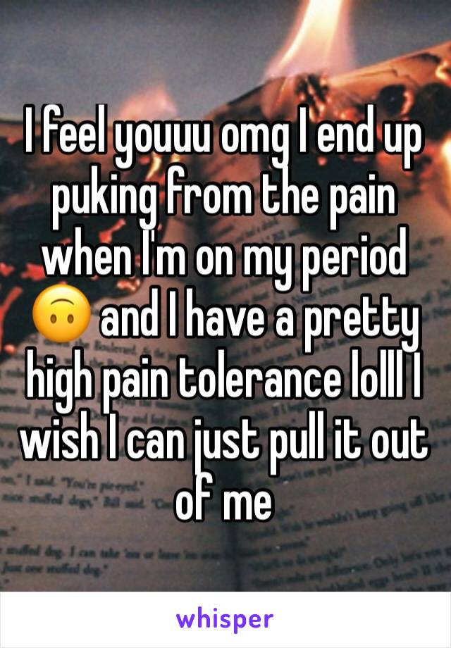 I feel youuu omg I end up puking from the pain when I'm on my period 🙃 and I have a pretty high pain tolerance lolll I wish I can just pull it out of me