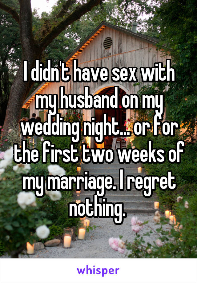 I didn't have sex with my husband on my wedding night... or for the first two weeks of my marriage. I regret nothing. 