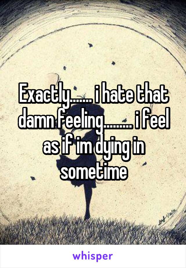 Exactly....... i hate that damn feeling......... i feel as if im dying in sometime