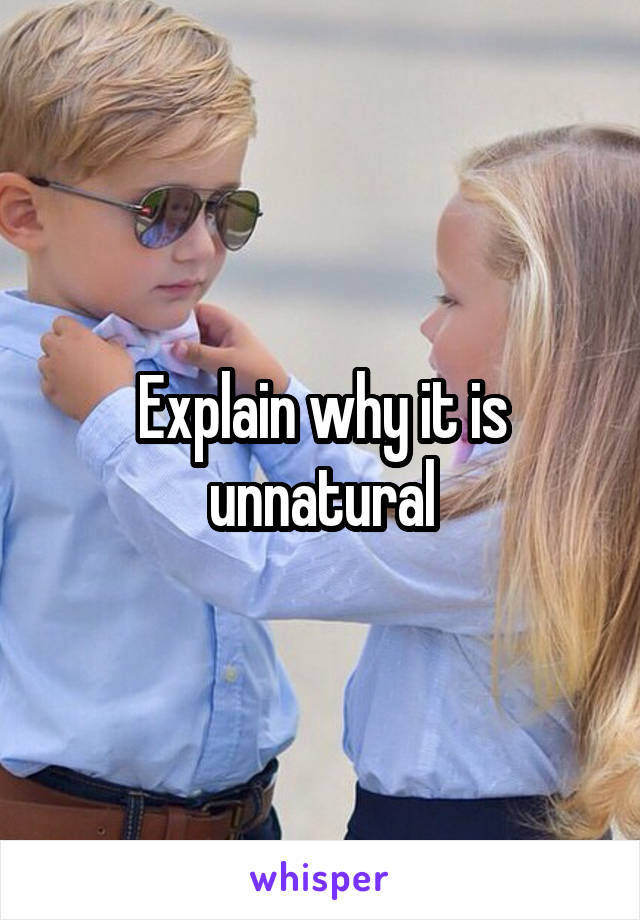 Explain why it is unnatural