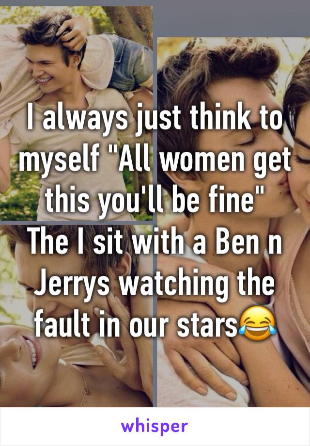 I always just think to myself "All women get this you'll be fine"
The I sit with a Ben n Jerrys watching the fault in our stars😂