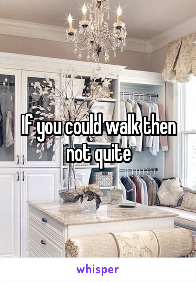 If you could walk then not quite