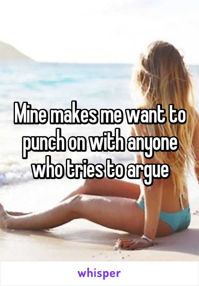 Mine makes me want to punch on with anyone who tries to argue