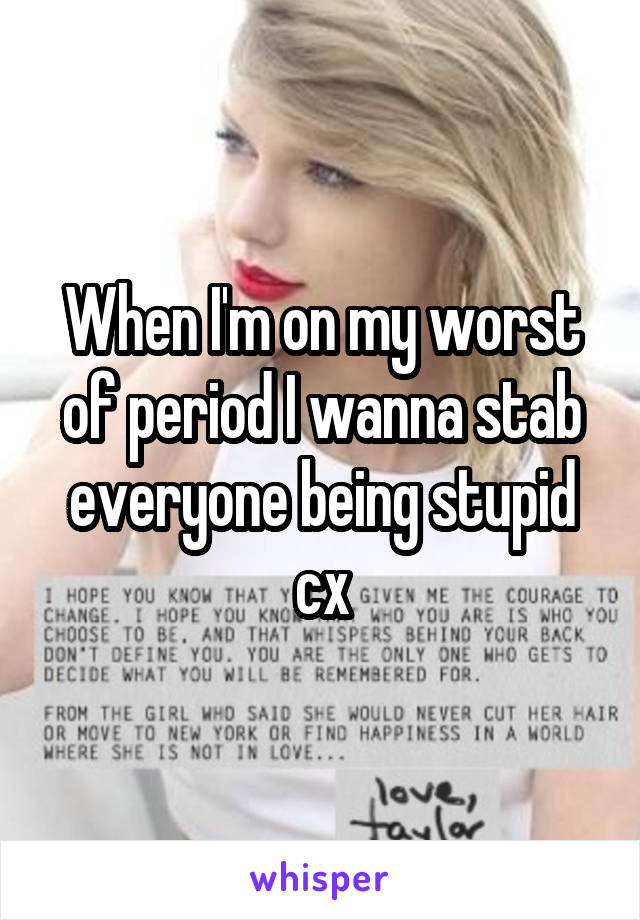 When I'm on my worst of period I wanna stab everyone being stupid cx