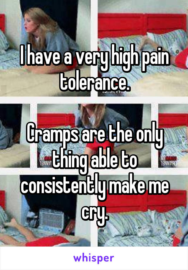 I have a very high pain tolerance.

Cramps are the only thing able to consistently make me cry.