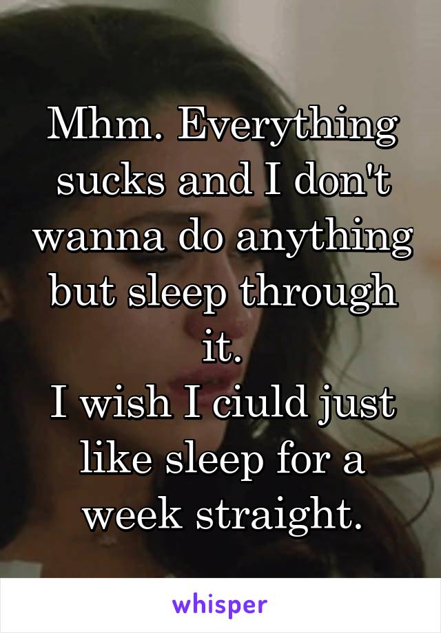 Mhm. Everything sucks and I don't wanna do anything but sleep through it.
I wish I ciuld just like sleep for a week straight.