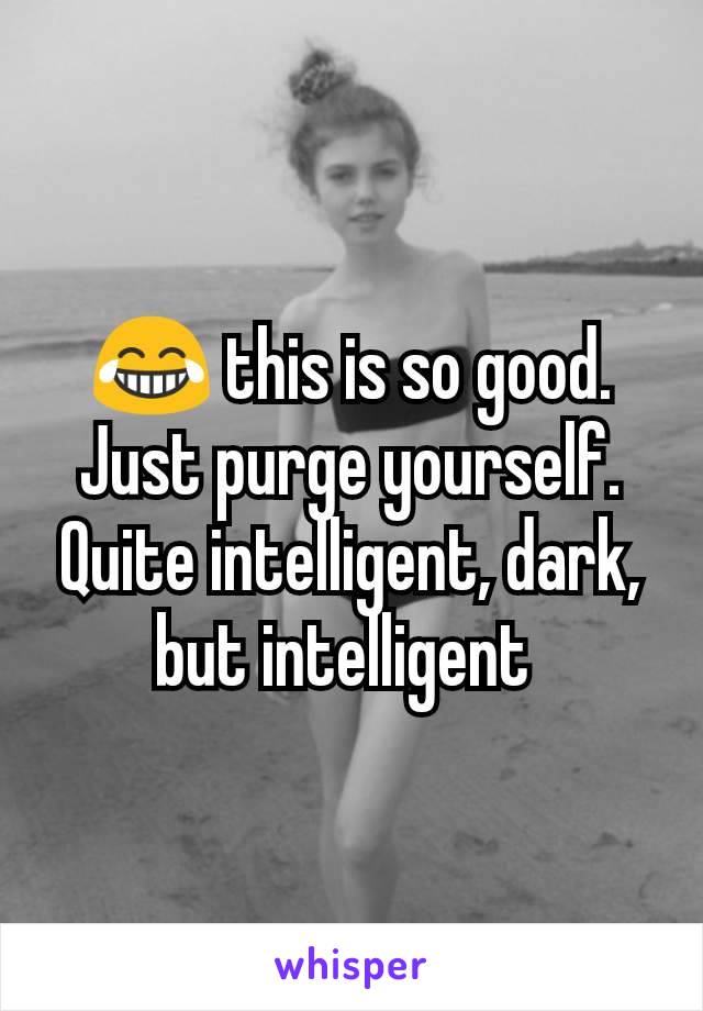 😂 this is so good. Just purge yourself. Quite intelligent, dark, but intelligent 