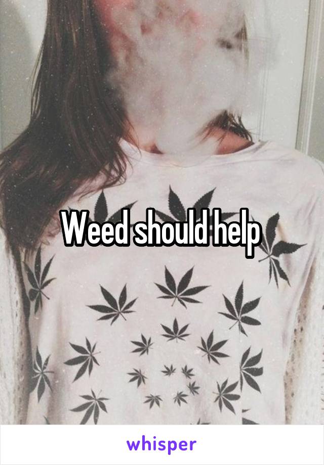 Weed should help 