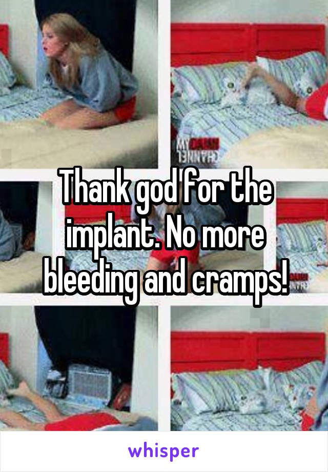 Thank god for the implant. No more bleeding and cramps!