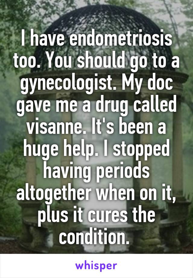 I have endometriosis too. You should go to a gynecologist. My doc gave me a drug called visanne. It's been a huge help. I stopped having periods altogether when on it, plus it cures the condition. 