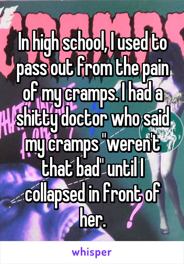 In high school, I used to pass out from the pain of my cramps. I had a shitty doctor who said my cramps "weren't that bad" until I collapsed in front of her.