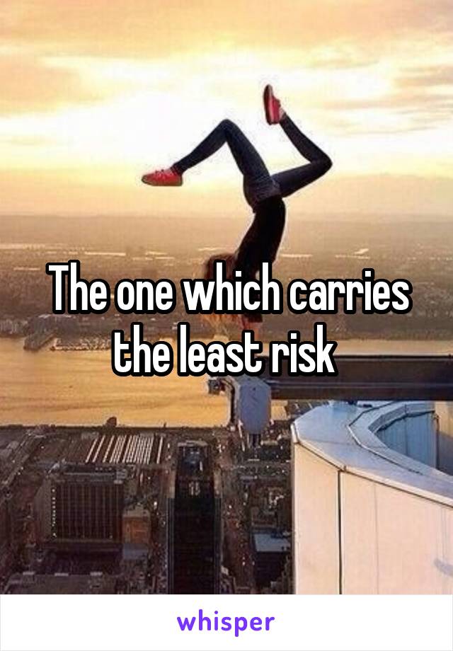 The one which carries the least risk 
