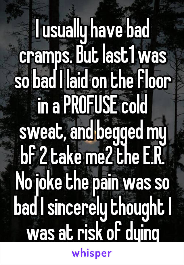 I usually have bad cramps. But last1 was so bad I laid on the floor in a PROFUSE cold sweat, and begged my bf 2 take me2 the E.R. No joke the pain was so bad I sincerely thought I was at risk of dying