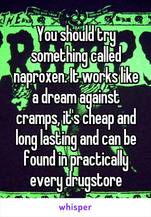 You should try something called naproxen. It works like a dream against cramps, it's cheap and long lasting and can be found in practically every drugstore