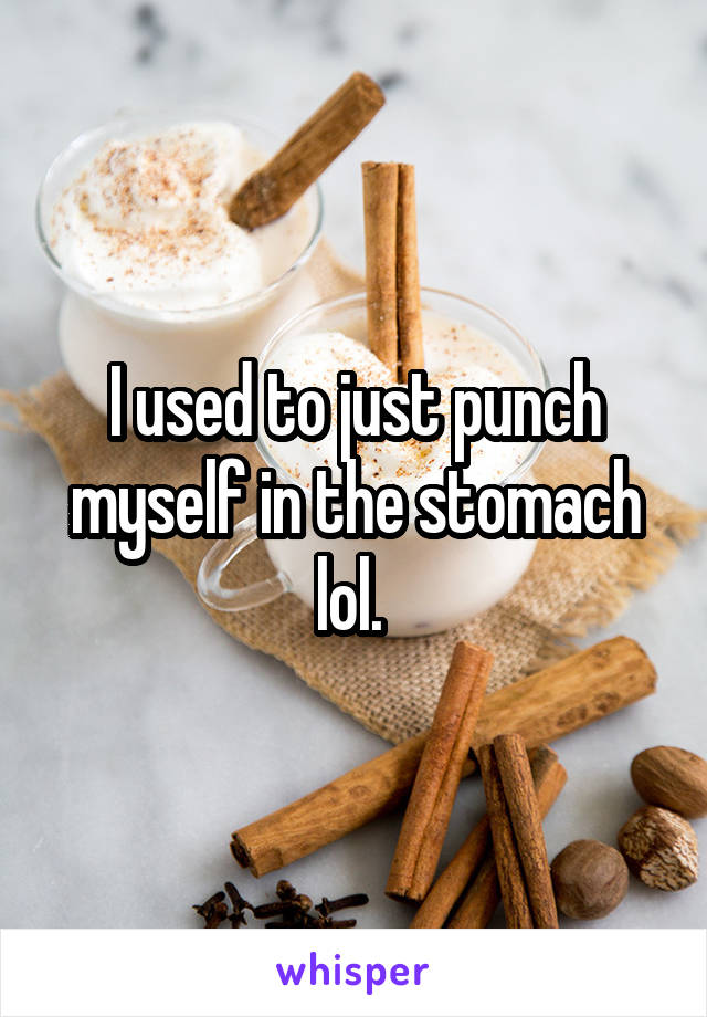 I used to just punch myself in the stomach lol. 