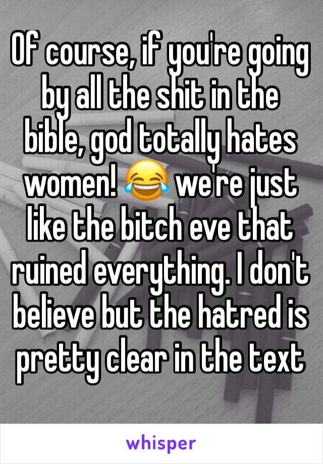 Of course, if you're going by all the shit in the bible, god totally hates women! 😂 we're just like the bitch eve that ruined everything. I don't believe but the hatred is pretty clear in the text