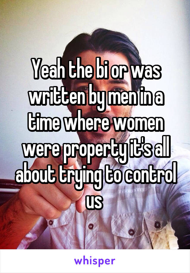 Yeah the bi or was written by men in a time where women were property it's all about trying to control us 