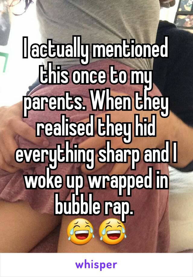 I actually mentioned this once to my parents. When they realised they hid everything sharp and I woke up wrapped in bubble rap. 
😂😂